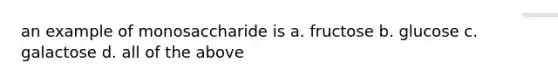 an example of monosaccharide is a. fructose b. glucose c. galactose d. all of the above