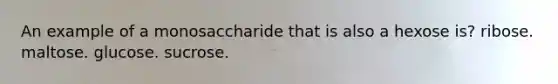An example of a monosaccharide that is also a hexose is? ribose. maltose. glucose. sucrose.