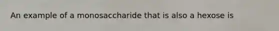 An example of a monosaccharide that is also a hexose is