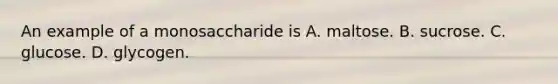 An example of a monosaccharide is A. maltose. B. sucrose. C. glucose. D. glycogen.
