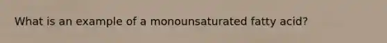 What is an example of a monounsaturated fatty acid?