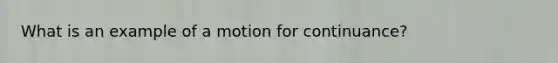 What is an example of a motion for continuance?