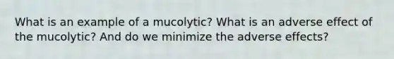 What is an example of a mucolytic? What is an adverse effect of the mucolytic? And do we minimize the adverse effects?