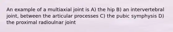 An example of a multiaxial joint is A) the hip B) an intervertebral joint, between the articular processes C) the pubic symphysis D) the proximal radioulnar joint