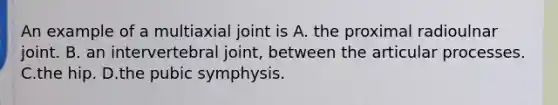 An example of a multiaxial joint is A. the proximal radioulnar joint. B. an intervertebral joint, between the articular processes. C.the hip. D.the pubic symphysis.