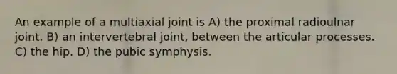 An example of a multiaxial joint is A) the proximal radioulnar joint. B) an intervertebral joint, between the articular processes. C) the hip. D) the pubic symphysis.