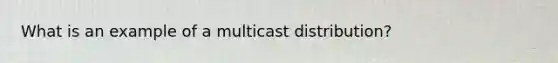 What is an example of a multicast distribution?