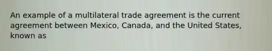 An example of a multilateral trade agreement is the current agreement between Mexico, Canada, and the United States, known as