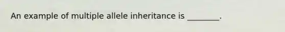 An example of multiple allele inheritance is ________.