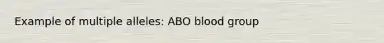 Example of multiple alleles: ABO blood group