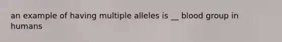 an example of having multiple alleles is __ blood group in humans