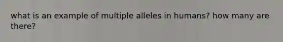 what is an example of multiple alleles in humans? how many are there?