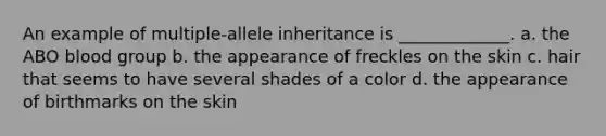 An example of multiple-allele inheritance is _____________. a. the ABO blood group b. the appearance of freckles on the skin c. hair that seems to have several shades of a color d. the appearance of birthmarks on the skin