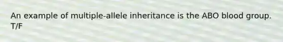 An example of multiple-allele inheritance is the ABO blood group. T/F