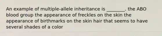 An example of multiple-allele inheritance is ________. the ABO blood group the appearance of freckles on the skin the appearance of birthmarks on the skin hair that seems to have several shades of a color