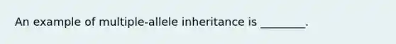 An example of multiple-allele inheritance is ________.