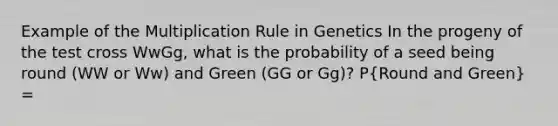 Example of the Multiplication Rule in Genetics In the progeny of the test cross WwGg, what is the probability of a seed being round (WW or Ww) and Green (GG or Gg)? P(Round and Green) =