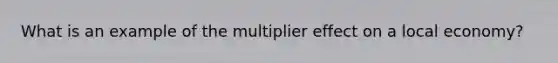 What is an example of the multiplier effect on a local economy?