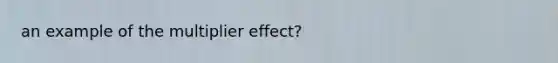 an example of the multiplier effect?