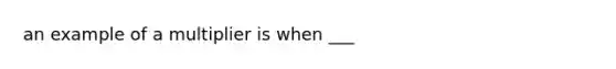 an example of a multiplier is when ___