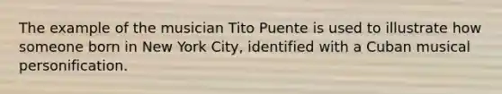 The example of the musician Tito Puente is used to illustrate how someone born in New York City, identified with a Cuban musical personification.