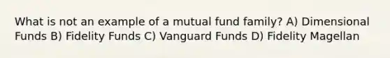 What is not an example of a mutual fund family? A) Dimensional Funds B) Fidelity Funds C) Vanguard Funds D) Fidelity Magellan