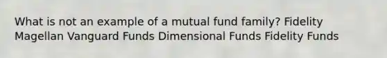 What is not an example of a mutual fund family? Fidelity Magellan Vanguard Funds Dimensional Funds Fidelity Funds