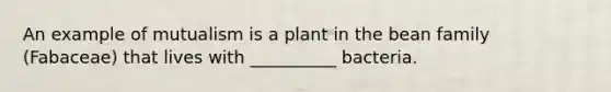 An example of mutualism is a plant in the bean family (Fabaceae) that lives with __________ bacteria.