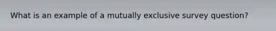 What is an example of a mutually exclusive survey question?