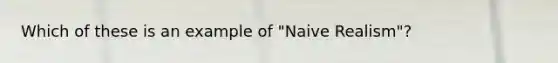 Which of these is an example of "Naive Realism"?