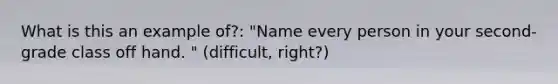 What is this an example of?: "Name every person in your second-grade class off hand. " (difficult, right?)