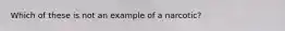 Which of these is not an example of a narcotic?