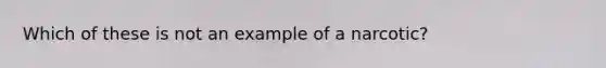 Which of these is not an example of a narcotic?