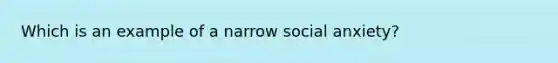 Which is an example of a narrow social anxiety?