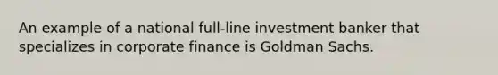 An example of a national full-line investment banker that specializes in corporate finance is Goldman Sachs.