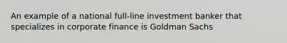 An example of a national full-line investment banker that specializes in corporate finance is Goldman Sachs