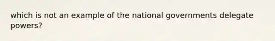 which is not an example of the national governments delegate powers?