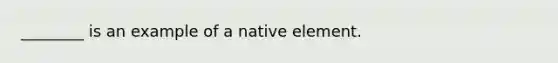 ________ is an example of a native element.