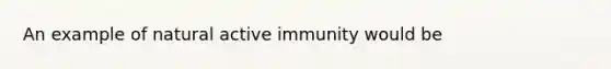 An example of natural active immunity would be