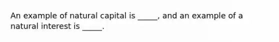 An example of natural capital is _____, and an example of a natural interest is _____.