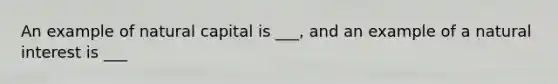 An example of natural capital is ___, and an example of a natural interest is ___