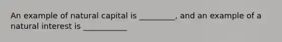 An example of natural capital is _________, and an example of a natural interest is ___________