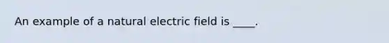 An example of a natural electric field is ____.