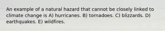 An example of a natural hazard that cannot be closely linked to climate change is A) hurricanes. B) tornadoes. C) blizzards. D) earthquakes. E) wildfires.