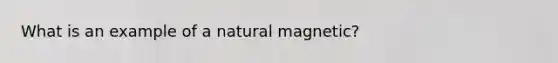 What is an example of a natural magnetic?