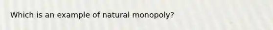 Which is an example of natural monopoly?