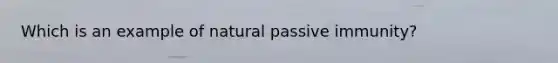 Which is an example of natural passive immunity?