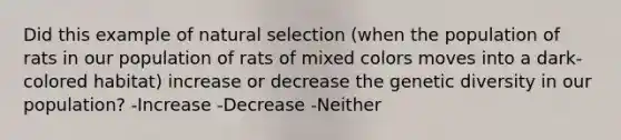 Did this example of natural selection (when the population of rats in our population of rats of mixed colors moves into a dark-colored habitat) increase or decrease the genetic diversity in our population? -Increase -Decrease -Neither