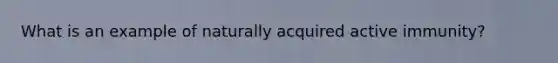What is an example of naturally acquired active immunity?