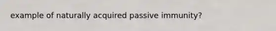 example of naturally acquired passive immunity?